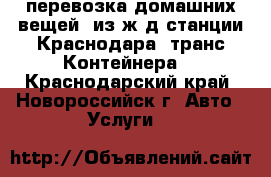 перевозка домашних вещей  из ж/д станции Краснодара (транс-Контейнера) - Краснодарский край, Новороссийск г. Авто » Услуги   